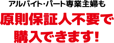 アルバイト・パート専業主婦も原則保証人不要で購入できます！